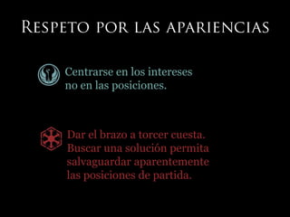 Centrarse en los intereses
no en las posiciones.
Dar el brazo a torcer cuesta.
Buscar una solución permita
salvaguardar aparentemente
las posiciones de partida.
 