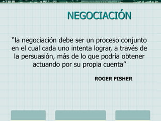 1
“la negociación debe ser un proceso conjunto
en el cual cada uno intenta lograr, a través de
la persuasión, más de lo que podría obtener
actuando por su propia cuenta”
ROGER FISHER
NEGOCIACIÓN
 
