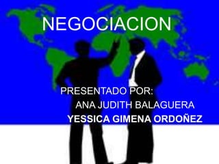 NEGOCIACION


 PRESENTADO POR:
   ANA JUDITH BALAGUERA
  YESSICA GIMENA ORDOÑEZ
 