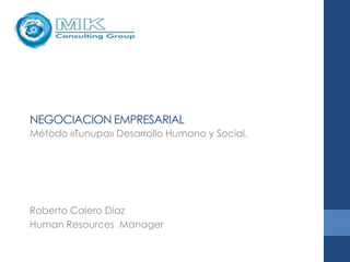 NEGOCIACION EMPRESARIAL
Método «Tunupa» Desarrollo Humano y Social.




Roberto Calero Diaz
Human Resources Manager
 
