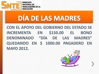 CON EL APOYO DEL GOBIERNO DEL ESTADO SE
INCREMENTA EN $150.00 EL BONO
DENOMINADO “DÍA DE LAS MADRES”
QUEDANDO EN $ 1000.00 PAGADERO EN
MAYO 2012.
 