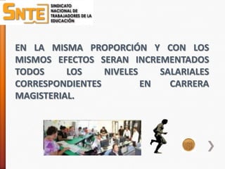 EN LA MISMA PROPORCIÓN Y CON LOS
MISMOS EFECTOS SERAN INCREMENTADOS
TODOS     LOS    NIVELES    SALARIALES
CORRESPONDIENTES         EN   CARRERA
MAGISTERIAL.
 