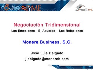 Negociación Tridimensional
Las Emociones - El Acuerdo – Las Relaciones
 
Monere Business, S.C.
 
José Luis Delgado
jldelgado@monereb.com
 
