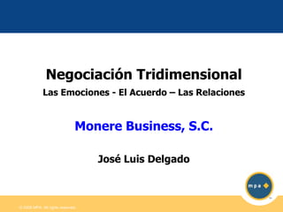 © 2006 MPA. All rights reserved.
Negociación Tridimensional
Las Emociones - El Acuerdo – Las Relaciones
Monere Business, S.C.
José Luis Delgado
 