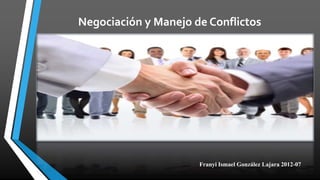 Negociación y Manejo de Conflictos
Franyi Ismael González Lajara 2012-07
 