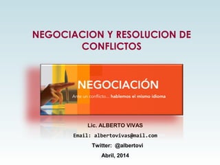 NEGOCIACION Y RESOLUCION DE
CONFLICTOS
Lic. ALBERTO VIVAS
Email: albertovivas@mail.com
Twitter: @albertovi
Abril, 2014
 