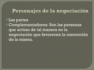Las partes Complementadores: Son las personas que actúan de tal manera en la negociación que favorecen la concreción de la misma.  