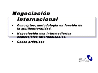 Negociación
Internacional
• Conceptos, metodología en función de
la multiculturalidad.
• Negociación con intermediarios
comerciales internacionales.
• Casos prácticos
 