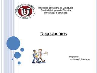 Republica Bolivariana de Venezuela
 Facultad de ingeniería Eléctrica
    Universidad Fermín toro




 Negociadores




                             Integrante:
                             Leonardo Colmenarez
 