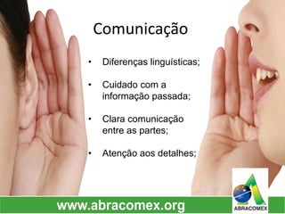 Comunicação 
•Diferenças linguísticas; 
•Cuidado com a informação passada; 
•Clara comunicação entre as partes; 
•Atenção aos detalhes;  