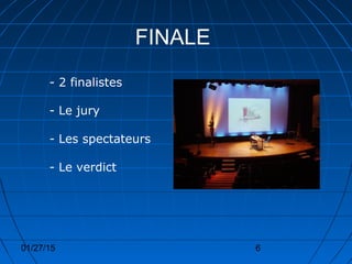01/27/15 6
FINALE
- 2 finalistes
- Le jury
- Les spectateurs
- Le verdict