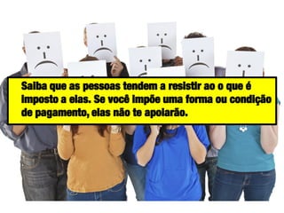 Saiba que as pessoas tendem a resistir ao o que é
imposto a elas. Se você impõe uma forma ou condição
de pagamento, elas não te apoiarão.

 