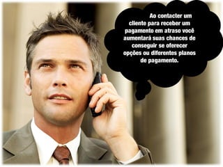Ao contacter um
cliente para receber um
pagamento em atraso você
aumentará suas chances de
conseguir se oferecer
opções ou diferentes planos
de pagamento.

 