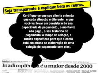 Certifique-se que seu cliente entenda
que cada situação é diferente , e que
você vai levar em consideração sua
capacidade de pagamento , o montante
não pago , o seu histórico de
pagamento, o tempo da relação, e
razões específicas para que a conta
está em atraso na elaboração de uma
solução de pagamento com eles .

 