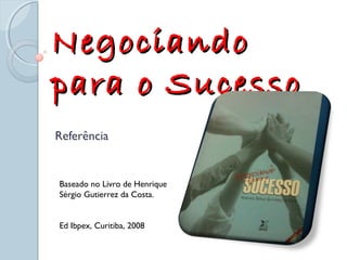 NegociandoNegociando
para o Sucessopara o Sucesso
Referência
Baseado no Livro de Henrique
Sérgio Gutierrez da Costa.
Ed Ibpex, Curitiba, 2008
 