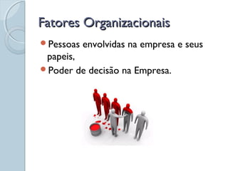 Fatores OrganizacionaisFatores Organizacionais
Pessoas envolvidas na empresa e seus
papeis,
Poder de decisão na Empresa.
 