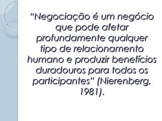 ““Negociação é um negócioNegociação é um negócio
que pode afetarque pode afetar
profundamente qualquerprofundamente qualquer
tipo de relacionamentotipo de relacionamento
humano e produzir benefícioshumano e produzir benefícios
duradouros para todos osduradouros para todos os
participantes” (Nierenberg,participantes” (Nierenberg,
1981).1981).
 