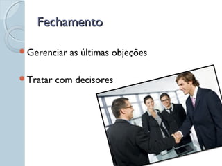FechamentoFechamento
Gerenciar as últimas objeções
Tratar com decisores
 
