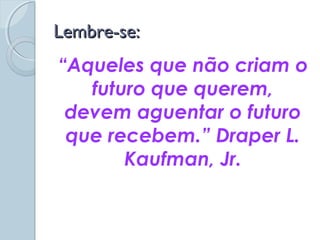 Lembre-se:Lembre-se:
“Aqueles que não criam o
futuro que querem,
devem aguentar o futuro
que recebem.” Draper L.
Kaufman, Jr.
 