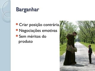 BarganharBarganhar
Criar posição contrária
Negociações emotivas
Sem méritos do
produto
 