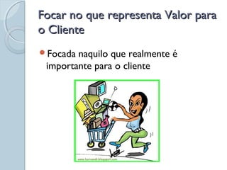 Focar no que representa Valor paraFocar no que representa Valor para
o Clienteo Cliente
Focada naquilo que realmente é
importante para o cliente
 