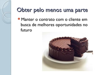 Obter pelo menos uma parteObter pelo menos uma parte
Manter o contrato com o cliente em
busca de melhores oportunidades no
futuro
 