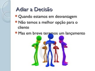Adiar a DecisãoAdiar a Decisão
Quando estamos em desvantagem
Não temos a melhor opção para o
cliente
Mas em breve teremos um lançamento
 