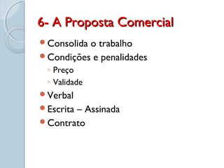 6- A Proposta Comercial6- A Proposta Comercial
Consolida o trabalho
Condições e penalidades
◦ Preço
◦ Validade
Verbal
Escrita – Assinada
Contrato
 