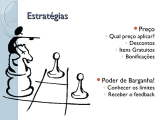 EstratégiasEstratégias
Preço
◦ Qual preço aplicar?
◦ Descontos
◦ Itens Gratuitos
◦ Bonificações
Poder de Barganha!
◦ Conhecer os limites
◦ Receber o feedback
 
