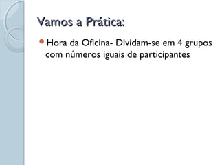 Vamos a Prática:Vamos a Prática:
Hora da Oficina- Dividam-se em 4 grupos
com números iguais de participantes
 