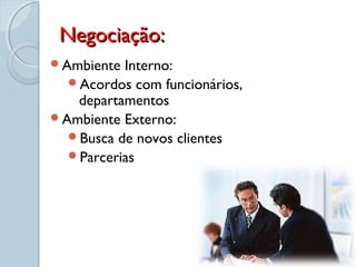 Negociação:Negociação:
Ambiente Interno:
Acordos com funcionários,
departamentos
Ambiente Externo:
Busca de novos clientes
Parcerias
 
