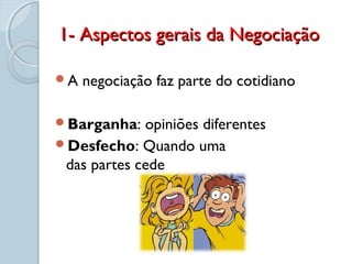 A negociação faz parte do cotidiano
Barganha: opiniões diferentes
Desfecho: Quando uma
das partes cede
1- Aspectos gerais da Negociação1- Aspectos gerais da Negociação
 