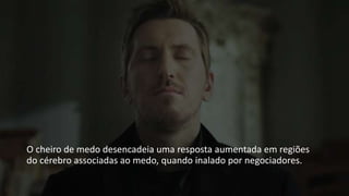 O cheiro de medo desencadeia uma resposta aumentada em regiões
do cérebro associadas ao medo, quando inalado por negociadores.
 