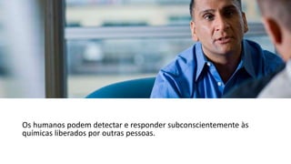 Os humanos podem detectar e responder subconscientemente às
químicas liberados por outras pessoas.
 