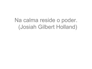 Na calma reside o poder.
(Josiah Gilbert Holland)
 