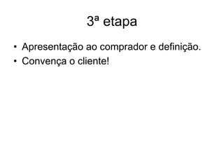 3ª etapa
• Apresentação ao comprador e definição.
• Convença o cliente!
 