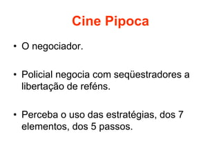 Cine Pipoca
• O negociador.
• Policial negocia com seqüestradores a
libertação de reféns.
• Perceba o uso das estratégias, dos 7
elementos, dos 5 passos.
 