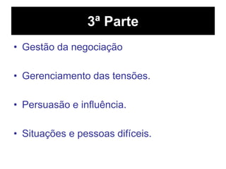 3ª Parte
• Gestão da negociação
• Gerenciamento das tensões.
• Persuasão e influência.
• Situações e pessoas difíceis.
 