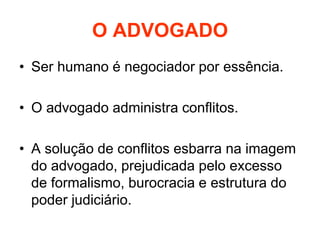 O ADVOGADO
• Ser humano é negociador por essência.
• O advogado administra conflitos.
• A solução de conflitos esbarra na imagem
do advogado, prejudicada pelo excesso
de formalismo, burocracia e estrutura do
poder judiciário.
 