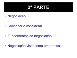 2ª PARTE
• Negociação
• Conhecer e considerar
• Fundamentos da negociação
• Negociação vista como um processo
 