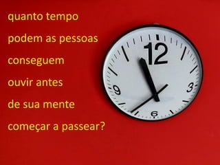 quanto tempo
podem as pessoas
conseguem
ouvir antes
de sua mente
começar a passear?
 