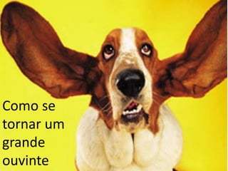 Como se
tornar um
grande
ouvinte
 