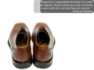 "Rapport é a capacidade de entrar no mundo
de alguém, fazê-lo sentir que você o entende
e que vocês têm um forte laço em comum.."
Anthony Robbins
 