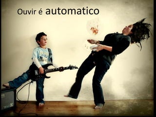 Ouvir é automatico
 