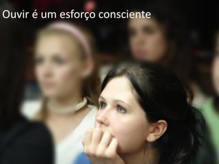 Ouvir é um esforço consciente
 