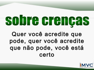 Quer você acredite que
pode, quer você acredite
que não pode, você está
certo

 