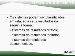 TIPOS DE SISTEMAS

• Os sistemas podem ser classificados
em relação a seus resultados da
seguinte forma:
- sistemas de resultados diretos;
- sistemas de resultados indiretos;
- sistemas de resultados
desconhecidos.

 