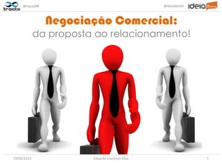 @tractoBR                                   @ideiademkt



                 Negociação Comercial:
             da proposta ao relacionamento!




19/03/2013              Eduardo Lourenço Silva                 1
 