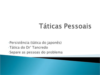 Persistência (tática do japonês) Tática do Dr° Tancredo Separe as pessoas do problema 