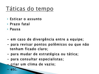 Esticar o assunto Prazo fatal Pausa - em caso de divergência entre a equipe; - para revisar pontos polêmicos ou que não tenham ficado claro; - para mudar de estratégica ou tática; - para consultar especialistas; - criar um clima de vazio; - etc. 